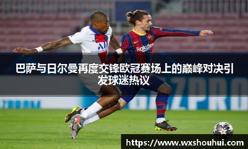 巴萨与日尔曼再度交锋欧冠赛场上的巅峰对决引发球迷热议