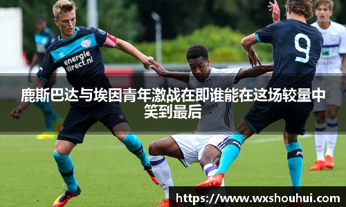 鹿斯巴达与埃因青年激战在即谁能在这场较量中笑到最后