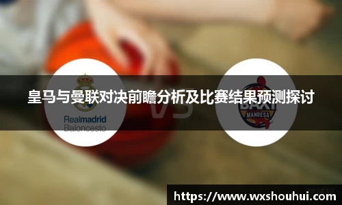 皇马与曼联对决前瞻分析及比赛结果预测探讨